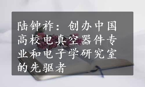陆钟祚：创办中国高校电真空器件专业和电子学研究室的先驱者