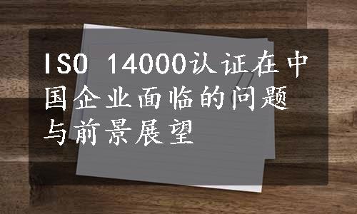 ISO 14000认证在中国企业面临的问题与前景展望