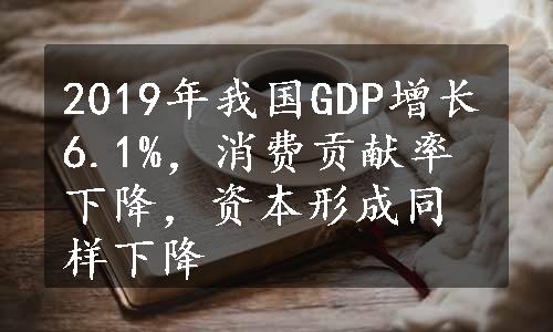 2019年我国GDP增长6.1%，消费贡献率下降，资本形成同样下降