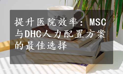 提升医院效率：MSC与DHC人力配置方案的最佳选择