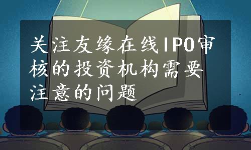 关注友缘在线IPO审核的投资机构需要注意的问题