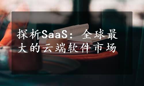探析SaaS：全球最大的云端软件市场
