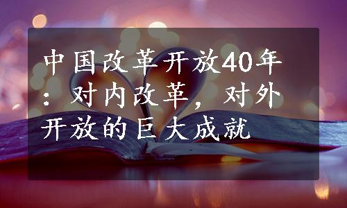 中国改革开放40年：对内改革，对外开放的巨大成就