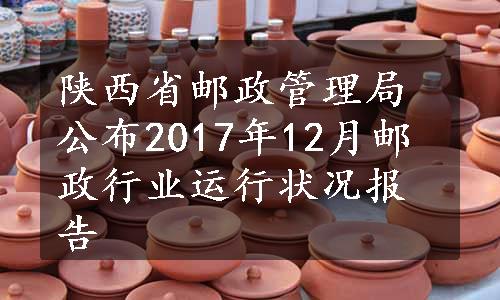 陕西省邮政管理局公布2017年12月邮政行业运行状况报告