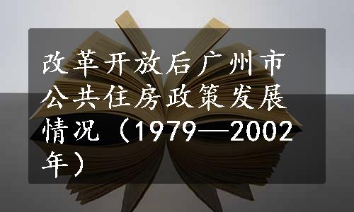 改革开放后广州市公共住房政策发展情况（1979—2002年）