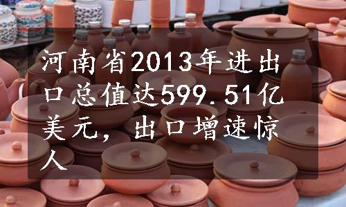 河南省2013年进出口总值达599.51亿美元，出口增速惊人