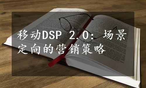 移动DSP 2.0：场景定向的营销策略