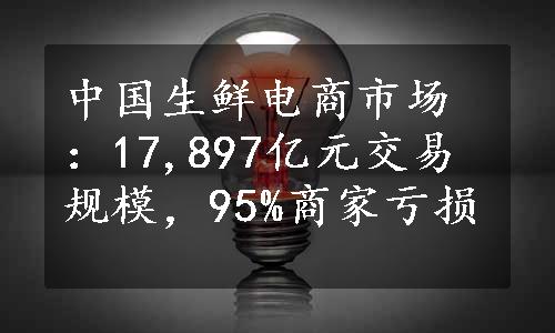 中国生鲜电商市场：17,897亿元交易规模，95%商家亏损