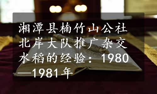 湘潭县楠竹山公社北岸大队推广杂交水稻的经验：1980—1981年