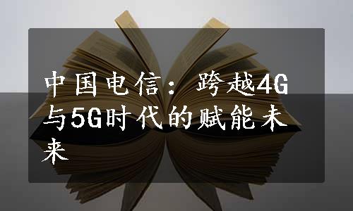 中国电信：跨越4G与5G时代的赋能未来