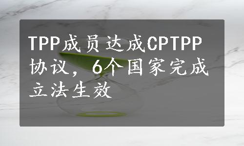 TPP成员达成CPTPP协议，6个国家完成立法生效