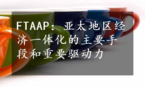 FTAAP：亚太地区经济一体化的主要手段和重要驱动力