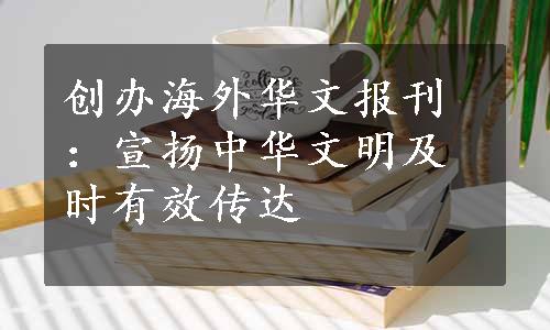创办海外华文报刊：宣扬中华文明及时有效传达