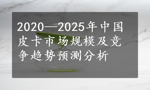 2020—2025年中国皮卡市场规模及竞争趋势预测分析