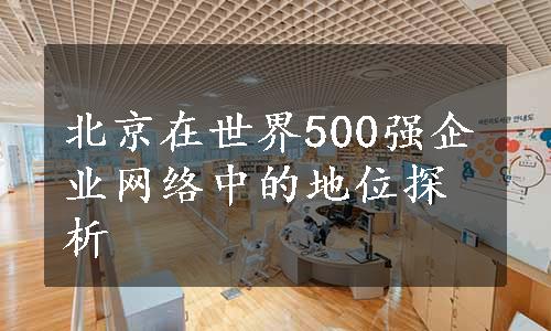 北京在世界500强企业网络中的地位探析