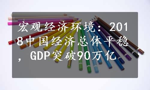 宏观经济环境：2018中国经济总体平稳，GDP突破90万亿