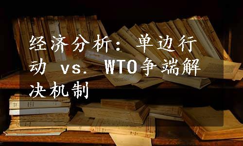 经济分析：单边行动 vs. WTO争端解决机制
