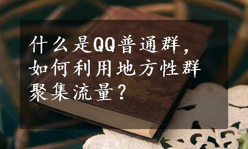 什么是QQ普通群，如何利用地方性群聚集流量？