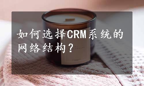 如何选择CRM系统的网络结构？