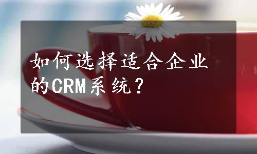 如何选择适合企业的CRM系统？