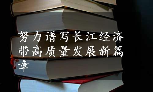 努力谱写长江经济带高质量发展新篇章