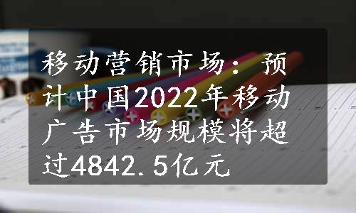移动营销市场：预计中国2022年移动广告市场规模将超过4842.5亿元