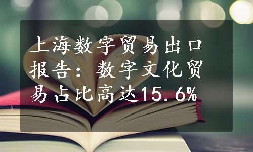 上海数字贸易出口报告：数字文化贸易占比高达15.6%