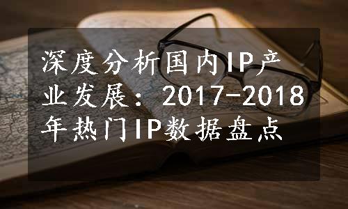 深度分析国内IP产业发展：2017-2018年热门IP数据盘点