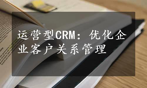 运营型CRM：优化企业客户关系管理