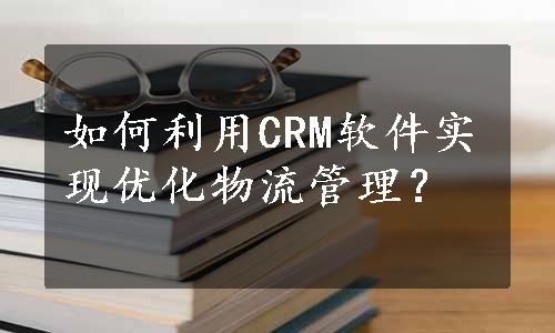 如何利用CRM软件实现优化物流管理？