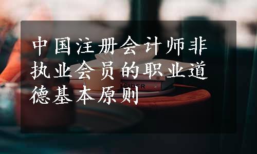 中国注册会计师非执业会员的职业道德基本原则