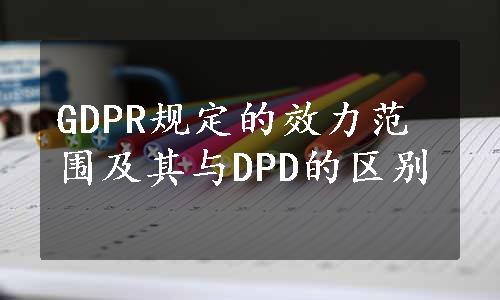 GDPR规定的效力范围及其与DPD的区别