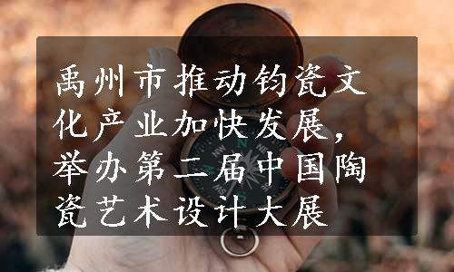 禹州市推动钧瓷文化产业加快发展，举办第二届中国陶瓷艺术设计大展