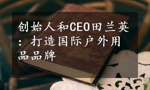 创始人和CEO田兰英：打造国际户外用品品牌