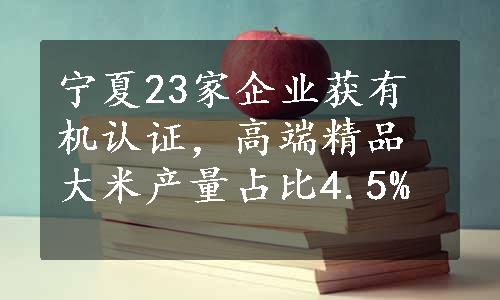 宁夏23家企业获有机认证，高端精品大米产量占比4.5%