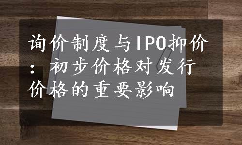 询价制度与IPO抑价：初步价格对发行价格的重要影响