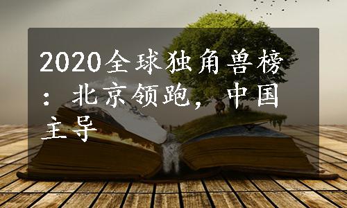 2020全球独角兽榜：北京领跑，中国主导