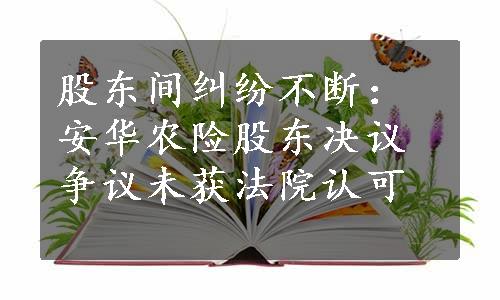 股东间纠纷不断：安华农险股东决议争议未获法院认可