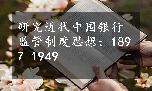 研究近代中国银行监管制度思想：1897-1949