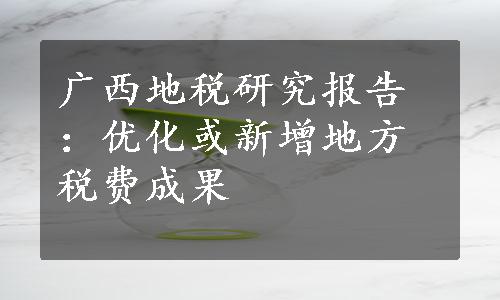 广西地税研究报告：优化或新增地方税费成果