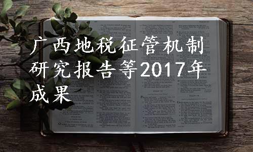 广西地税征管机制研究报告等2017年成果