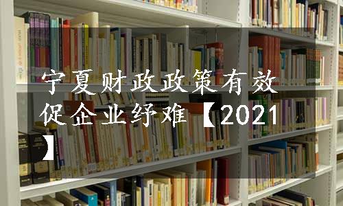 宁夏财政政策有效促企业纾难【2021】