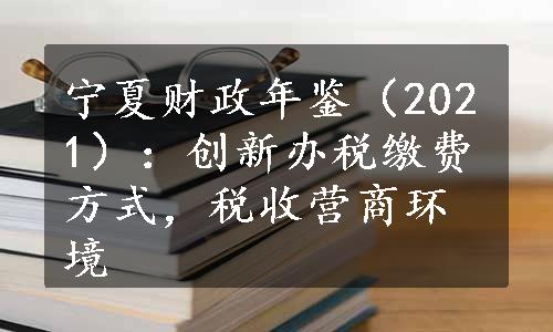 宁夏财政年鉴（2021）：创新办税缴费方式，税收营商环境