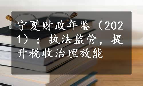 宁夏财政年鉴（2021）：执法监管，提升税收治理效能