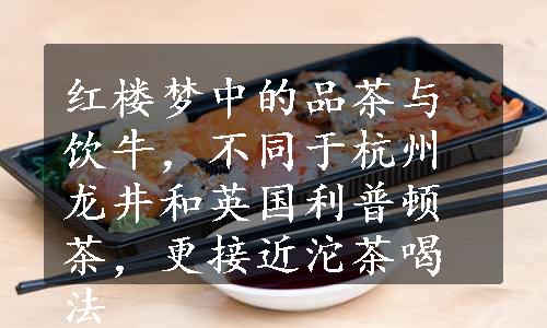 红楼梦中的品茶与饮牛，不同于杭州龙井和英国利普顿茶，更接近沱茶喝法