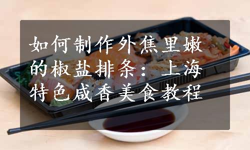 如何制作外焦里嫩的椒盐排条：上海特色咸香美食教程