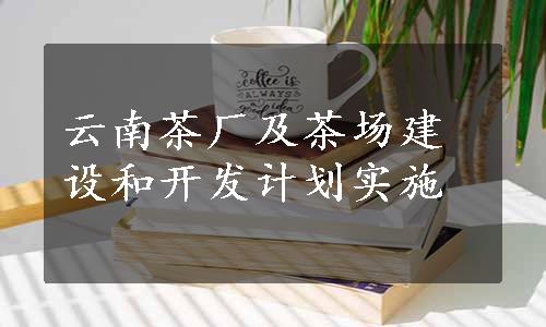 云南茶厂及茶场建设和开发计划实施