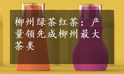 柳州绿茶红茶：产量领先成柳州最大茶类