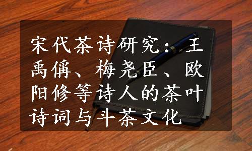 宋代茶诗研究：王禹偁、梅尧臣、欧阳修等诗人的茶叶诗词与斗茶文化
