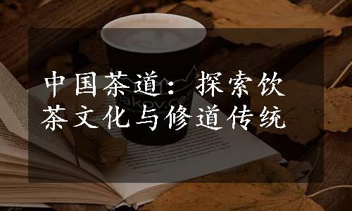 中国茶道：探索饮茶文化与修道传统